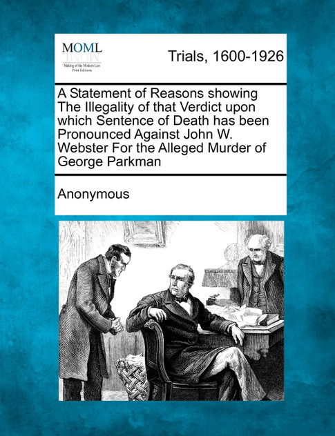 A Statement of Reasons showing The Illegality of that Verdict upon which Sentence of Death has been Pronounced Against John W. Webster For the Alleged Murder of George Parkman