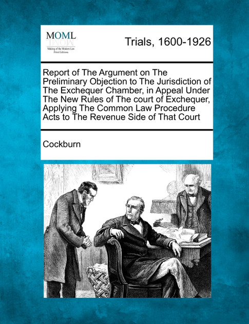 Report of The Argument on The Preliminary Objection to The Jurisdiction of The Exchequer Chamber, in Appeal Under The New Rules of The court of Exchequer, Applying The Common Law Procedure Acts to The Revenue Side of That Court