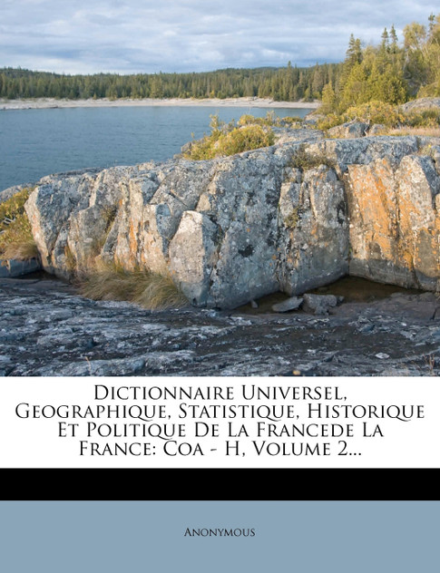 Dictionnaire Universel, Geographique, Statistique, Historique Et Politique De La Francede La France Dictionnaire Universel, Geographique, Statistique, Historique Et Politique De La Francede La France