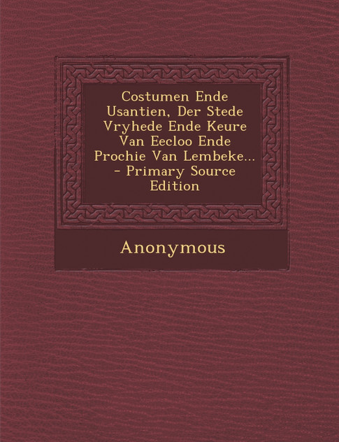 Costumen Ende Usantien, Der Stede Vryhede Ende Keure Van Eecloo Ende Prochie Van Lembeke... Costumen Ende Usantien, Der Stede Vryhede Ende Keure Van Eecloo Ende Prochie Van Lembeke...