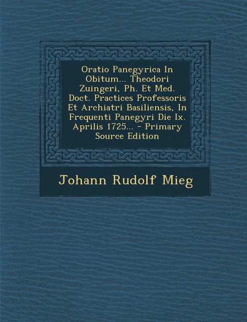 Oratio Panegyrica In Obitum... Theodori Zuingeri, Ph. Et Med. Doct. Practices Professoris Et Archiatri Basiliensis, In Frequenti Panegyri Die Ix. Aprilis 1725... - Primary Source Edition