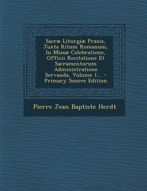 Sacræ Liturgiæ Praxis, Juxta Ritum Romanum, In Missæ Celebratione, Officii Recitatione Et Sacramentorum Administratione Servanda, Volume 1... - Primary Source Edition