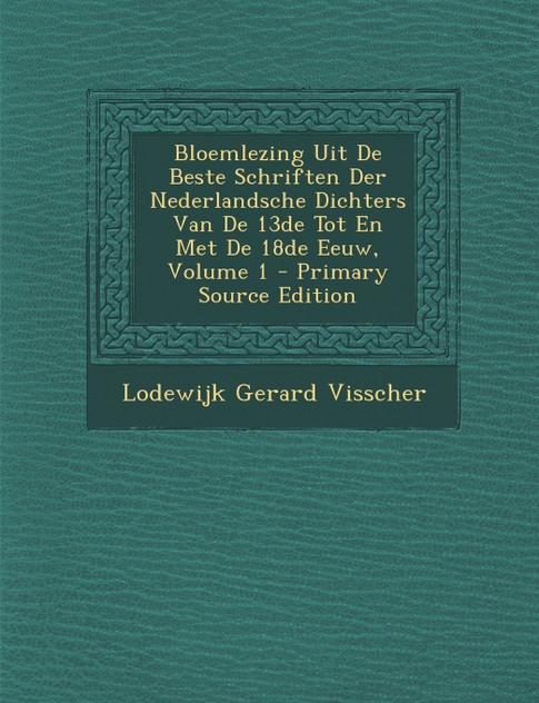 Bloemlezing Uit De Beste Schriften Der Nederlandsche Dichters Van De 13de Tot En Met De 18de Eeuw, Volume 1 Bloemlezing Uit De Beste Schriften Der Nederlandsche Dichters Van De 13de Tot En Met De 18de Eeuw, Volume 1