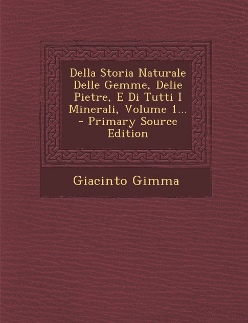 Della Storia Naturale Delle Gemme, Delie Pietre, E Di Tutti I Minerali, Volume 1... Della Storia Naturale Delle Gemme, Delie Pietre, E Di Tutti I Minerali, Volume 1...