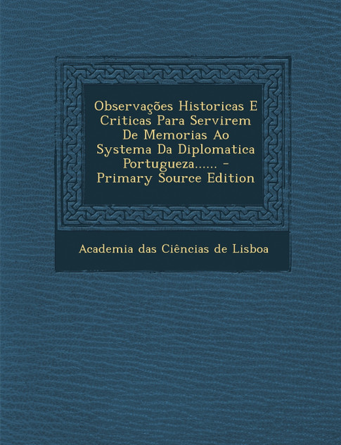 Observações Historicas E Criticas Para Servirem De Memorias Ao Systema Da Diplomatica Portugueza......