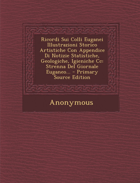 Ricordi Sui Colli Euganei Illustrazioni Storico Artistiche Con Appendice Di Notizie Statistiche, Geologiche, Igieniche Cc