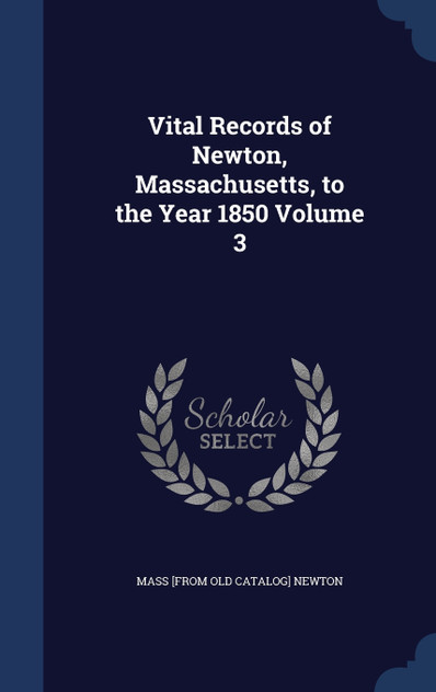 Vital Records of Newton, Massachusetts, to the Year 1850 Volume 3 Vital Records of Newton, Massachusetts, to the Year 1850 Volume 3