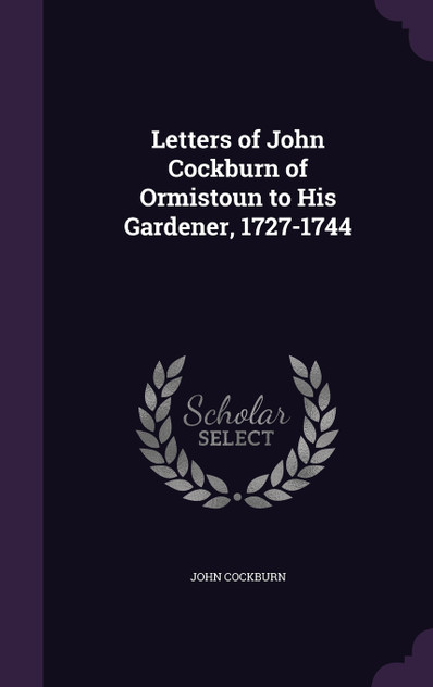 Letters of John Cockburn of Ormistoun to His Gardener, 1727-1744 Letters of John Cockburn of Ormistoun to His Gardener, 1727-1744