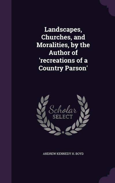 Landscapes, Churches, and Moralities, by the Author of 'recreations of a Country Parson' Landscapes, Churches, and Moralities, by the Author of 'recreations of a Country Parson'