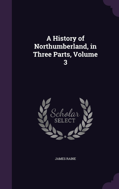 A History of Northumberland, in Three Parts, Volume 3 A History of Northumberland, in Three Parts, Volume 3