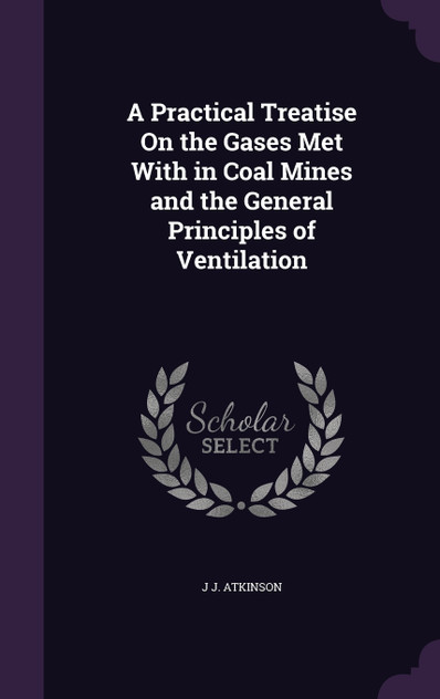A Practical Treatise On the Gases Met With in Coal Mines and the General Principles of Ventilation A Practical Treatise On the Gases Met With in Coal Mines and the General Principles of Ventilation