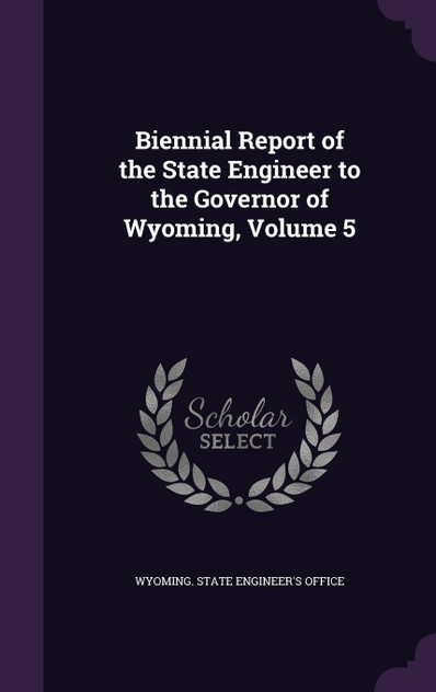 Biennial Report of the State Engineer to the Governor of Wyoming, Volume 5 Biennial Report of the State Engineer to the Governor of Wyoming, Volume 5