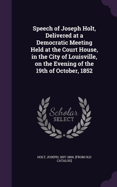Speech of Joseph Holt, Delivered at a Democratic Meeting Held at the Court House, in the City of Louisville, on the Evening of the 19th of October, 1852