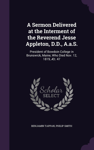 A Sermon Delivered at the Interment of the Reverend Jesse Appleton, D.D., A.a.S. A Sermon Delivered at the Interment of the Reverend Jesse Appleton, D.D., A.a.S.