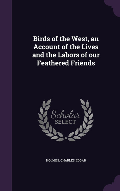 Birds of the West, an Account of the Lives and the Labors of our Feathered Friends Birds of the West, an Account of the Lives and the Labors of our Feathered Friends