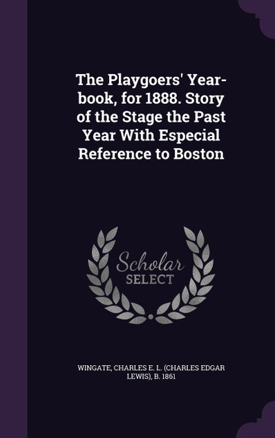 The Playgoers' Year-book, for 1888. Story of the Stage the Past Year With Especial Reference to Boston