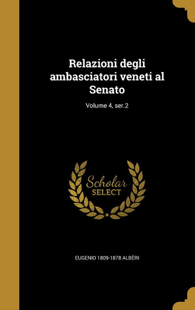 Relazioni degli ambasciatori veneti al Senato; Volume 4, ser.2 Relazioni degli ambasciatori veneti al Senato; Volume 4, ser.2
