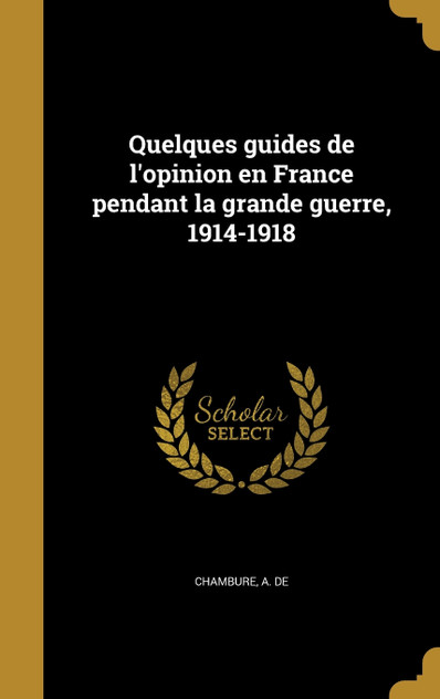 Quelques guides de l'opinion en France pendant la grande guerre, 1914-1918 Quelques guides de l'opinion en France pendant la grande guerre, 1914-1918