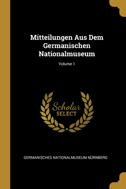 Mitteilungen Aus Dem Germanischen Nationalmuseum; Volume 1 Mitteilungen Aus Dem Germanischen Nationalmuseum; Volume 1