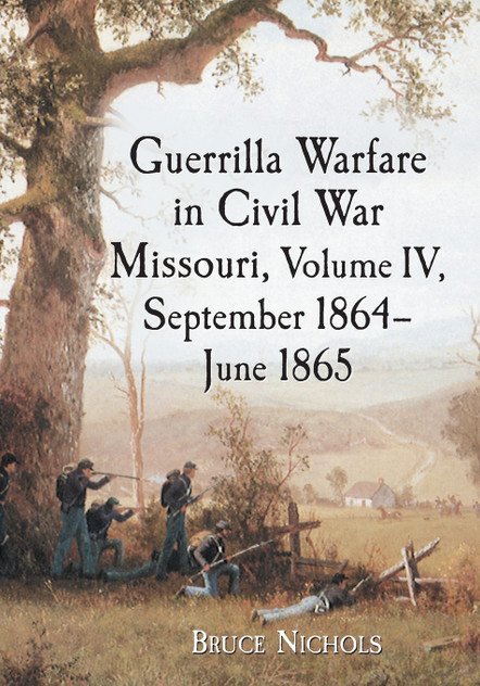 Guerrilla Warfare in Civil War Missouri, Volume IV, September 1864-June 1865 Guerrilla Warfare in Civil War Missouri, Volume IV, September 1864-June 1865