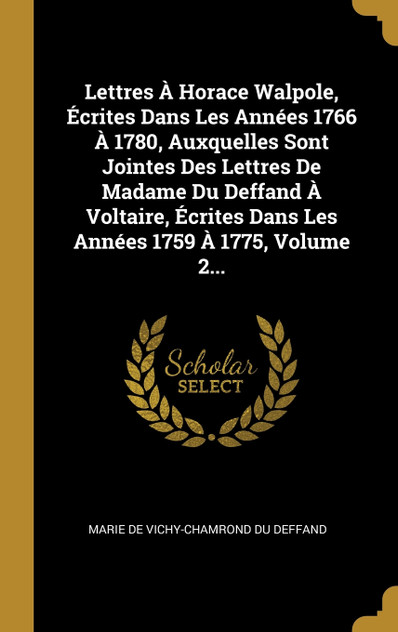 Lettres À Horace Walpole, Écrites Dans Les Années 1766 À 1780, Auxquelles Sont Jointes Des Lettres De Madame Du Deffand À Voltaire, Écrites Dans Les Années 1759 À 1775, Volume 2...