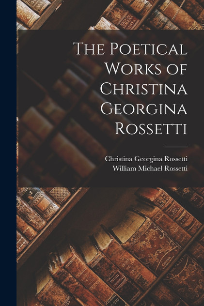 The Poetical Works of Christina Georgina Rossetti The Poetical Works of Christina Georgina Rossetti