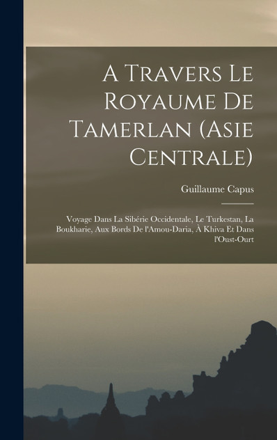 A travers le royaume de Tamerlan (Asie centrale); voyage dans la Sibérie occidentale, le Turkestan, la Boukharie, aux bords de l'Amou-Daria, à Khiva et dans l'Oust-Ourt