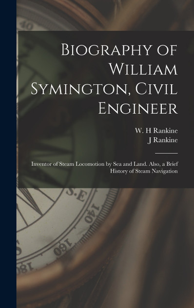 Biography of William Symington, Civil Engineer; Inventor of Steam Locomotion by sea and Land. Also, a Brief History of Steam Navigation