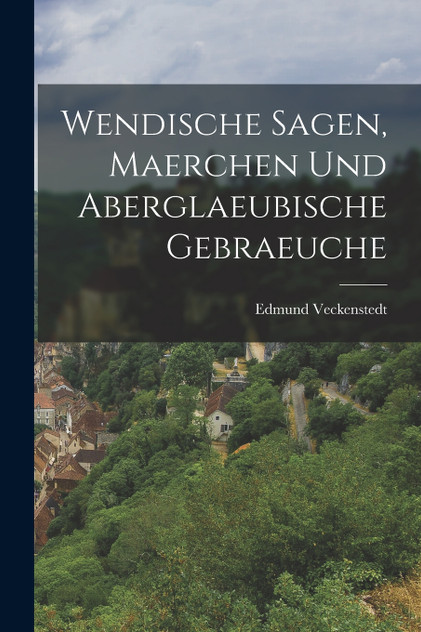 Wendische Sagen, Maerchen Und Aberglaeubische Gebraeuche Wendische Sagen, Maerchen Und Aberglaeubische Gebraeuche