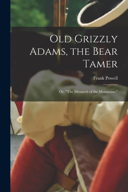 Old Grizzly Adams, the Bear Tamer; or, "The Monarch of the Mountains." Old Grizzly Adams, the Bear Tamer; or, "The Monarch of the Mountains."
