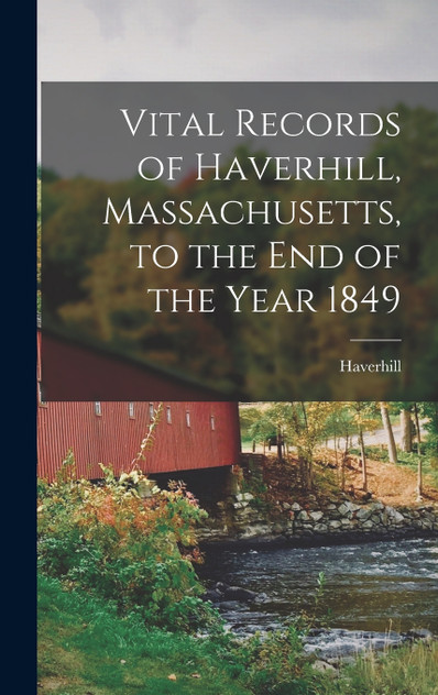 Vital Records of Haverhill, Massachusetts, to the end of the Year 1849 Vital Records of Haverhill, Massachusetts, to the end of the Year 1849