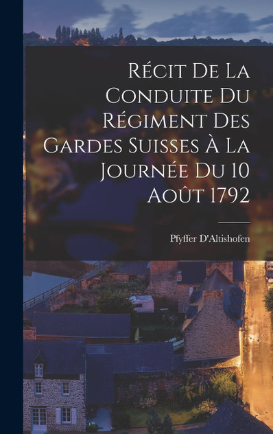 Récit De La Conduite Du Régiment Des Gardes Suisses À La Journée Du 10 Août 1792 Récit De La Conduite Du Régiment Des Gardes Suisses À La Journée Du 10 Août 1792