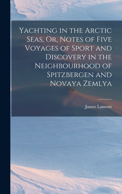 Yachting in the Arctic Seas, Or, Notes of Five Voyages of Sport and Discovery in the Neighbourhood of Spitzbergen and Novaya Zemlya Yachting in the Arctic Seas, Or, Notes of Five Voyages of Sport and Discovery in the Neighbourhood of Spitzbergen and Novaya Zemlya