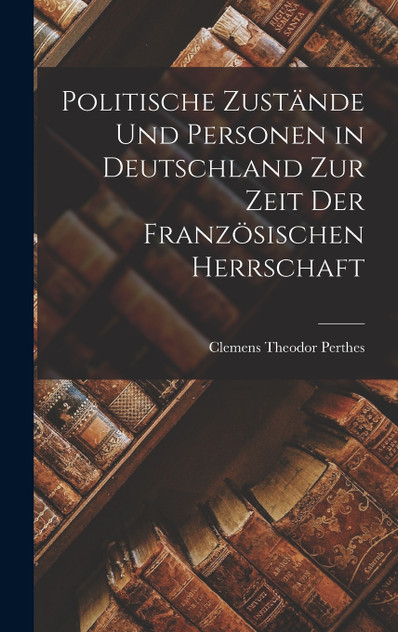 Politische Zustände Und Personen in Deutschland Zur Zeit Der Französischen Herrschaft