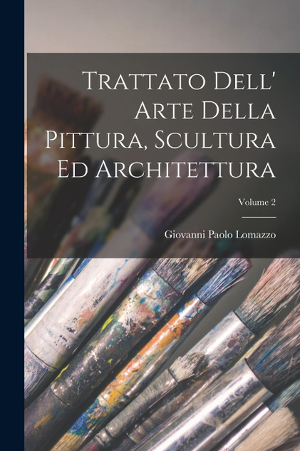 Trattato Dell' Arte Della Pittura, Scultura Ed Architettura; Volume 2 Trattato Dell' Arte Della Pittura, Scultura Ed Architettura; Volume 2
