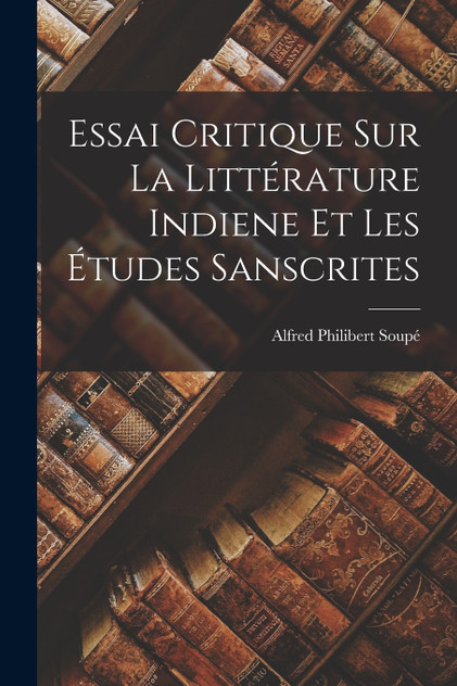 Essai Critique sur la Littérature Indiene et les Études Sanscrites Essai Critique sur la Littérature Indiene et les Études Sanscrites