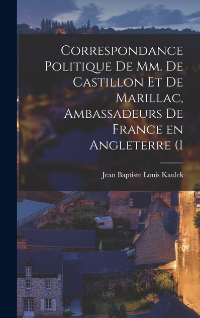 Correspondance politique de mm. de Castillon et de Marillac, ambassadeurs de France en Angleterre (1 Correspondance politique de mm. de Castillon et de Marillac, ambassadeurs de France en Angleterre (1