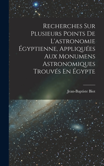 Recherches Sur Plusieurs Points De L'astronomie Égyptienne, Appliquées Aux Monumens Astronomiques Trouvés En Égypte