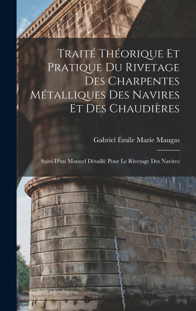 Traité Théorique Et Pratique Du Rivetage Des Charpentes Métalliques Des Navires Et Des Chaudières