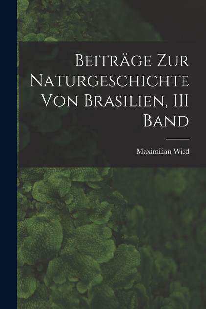 Beiträge Zur Naturgeschichte Von Brasilien, III Band Beiträge Zur Naturgeschichte Von Brasilien, III Band