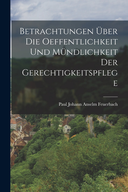 Betrachtungen über die Oeffentlichkeit und Mündlichkeit der Gerechtigkeitspflege Betrachtungen über die Oeffentlichkeit und Mündlichkeit der Gerechtigkeitspflege