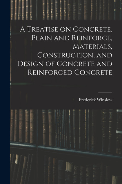 A Treatise on Concrete, Plain and Reinforce, Materials, Construction, and Design of Concrete and Reinforced Concrete A Treatise on Concrete, Plain and Reinforce, Materials, Construction, and Design of Concrete and Reinforced Concrete