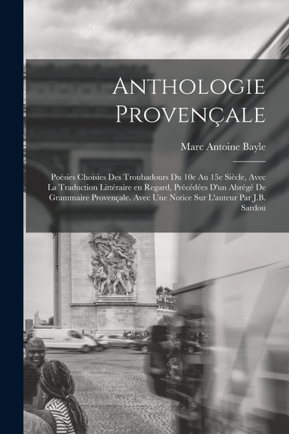 Anthologie provençale; poésies choisies des troubadours du 10e au 15e siècle, avec la traduction littéraire en regard, précédées d'un abrégé de grammaire provençale. Avec une notice sur l'auteur par J.B. Sardou