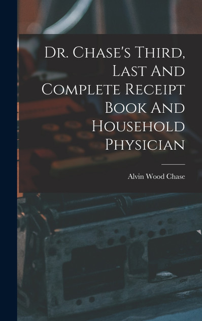 Dr. Chase's Third, Last And Complete Receipt Book And Household Physician Dr. Chase's Third, Last And Complete Receipt Book And Household Physician