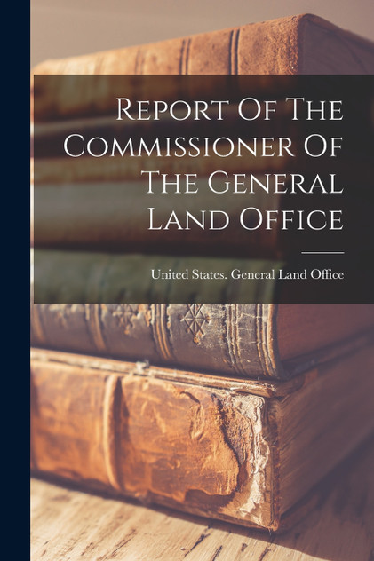 Report Of The Commissioner Of The General Land Office Report Of The Commissioner Of The General Land Office