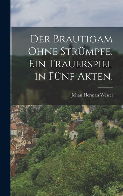 Der Bräutigam ohne Strümpfe. Ein Trauerspiel in fünf Akten. Der Bräutigam ohne Strümpfe. Ein Trauerspiel in fünf Akten.