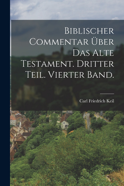 Biblischer Commentar über das alte Testament. Dritter Teil. Vierter Band. Biblischer Commentar über das alte Testament. Dritter Teil. Vierter Band.