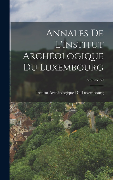 Annales De L'institut Archéologique Du Luxembourg; Volume 39 Annales De L'institut Archéologique Du Luxembourg; Volume 39