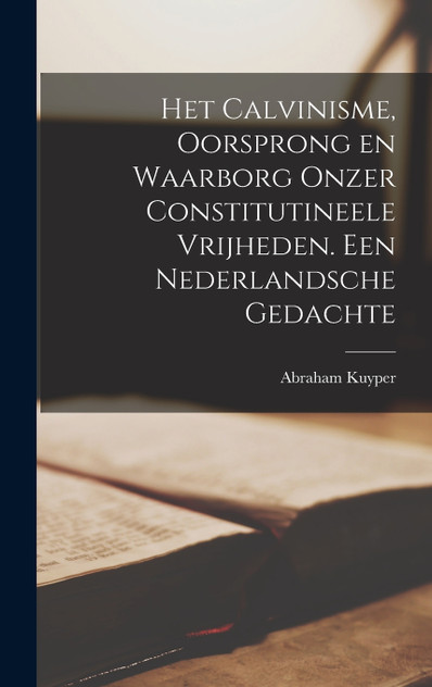 Het Calvinisme, oorsprong en waarborg onzer constitutineele vrijheden. Een nederlandsche gedachte