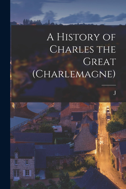 A History of Charles the Great (Charlemagne) A History of Charles the Great (Charlemagne)